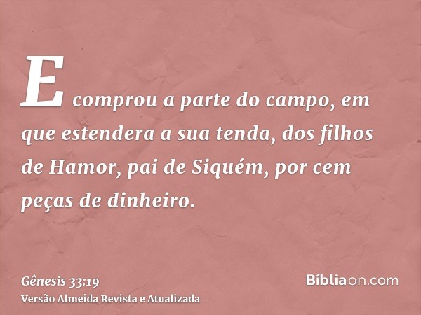 E comprou a parte do campo, em que estendera a sua tenda, dos filhos de Hamor, pai de Siquém, por cem peças de dinheiro.