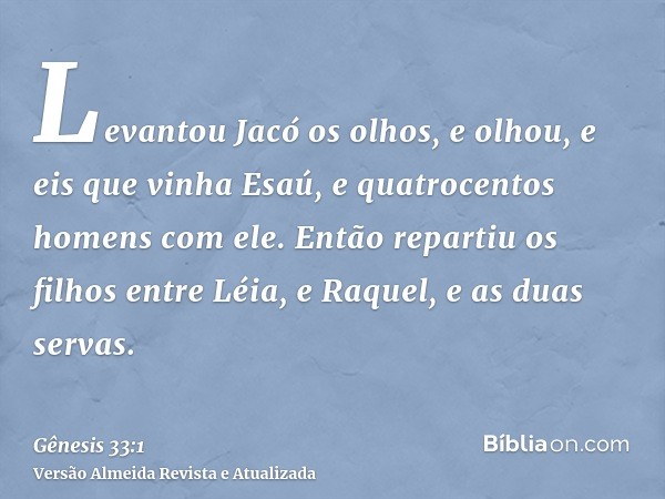 Levantou Jacó os olhos, e olhou, e eis que vinha Esaú, e quatrocentos homens com ele. Então repartiu os filhos entre Léia, e Raquel, e as duas servas.