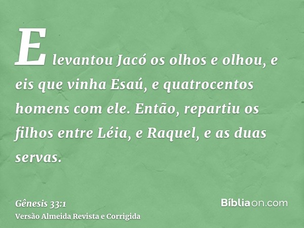 E levantou Jacó os olhos e olhou, e eis que vinha Esaú, e quatrocentos homens com ele. Então, repartiu os filhos entre Léia, e Raquel, e as duas servas.