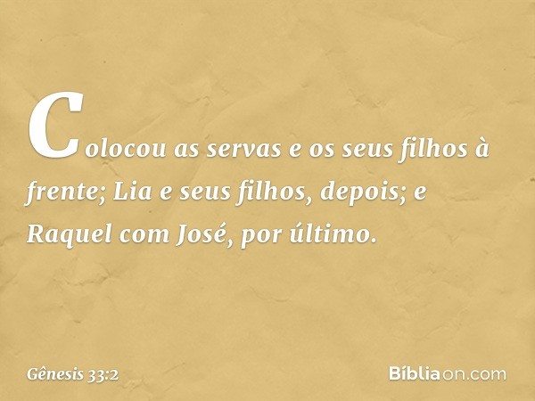 Colocou as servas e os seus filhos à frente; Lia e seus filhos, de­pois; e Raquel com José, por último. -- Gênesis 33:2