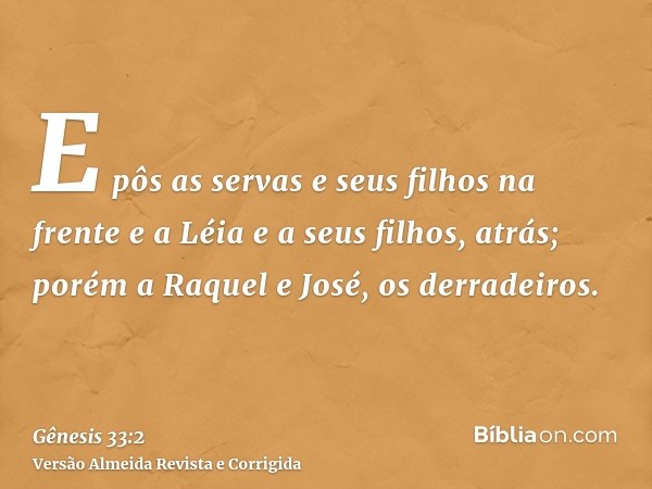 E pôs as servas e seus filhos na frente e a Léia e a seus filhos, atrás; porém a Raquel e José, os derradeiros.
