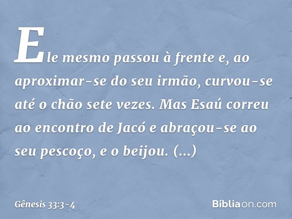 Ele mesmo pas­sou à frente e, ao aproxi­mar-se do seu irmão, curvou-se até o chão sete vezes. Mas Esaú correu ao encontro de Jacó e abraçou-se ao seu pescoço, e