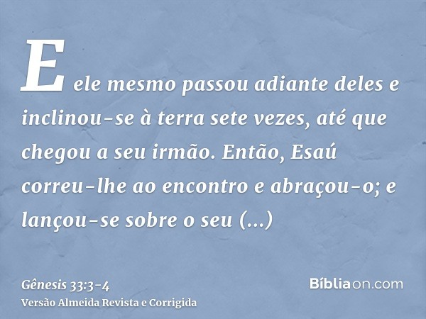 E ele mesmo passou adiante deles e inclinou-se à terra sete vezes, até que chegou a seu irmão.Então, Esaú correu-lhe ao encontro e abraçou-o; e lançou-se sobre 