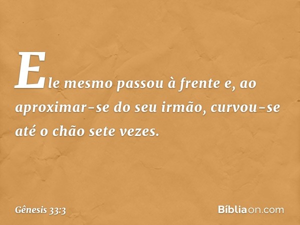 Ele mesmo pas­sou à frente e, ao aproxi­mar-se do seu irmão, curvou-se até o chão sete vezes. -- Gênesis 33:3