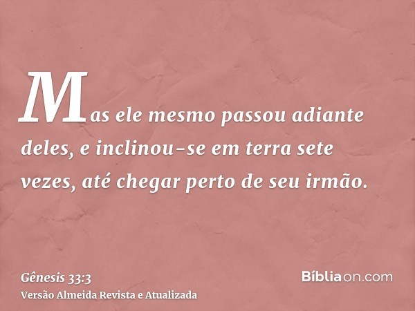 Mas ele mesmo passou adiante deles, e inclinou-se em terra sete vezes, até chegar perto de seu irmão.