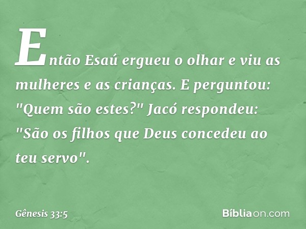 Então Esaú ergueu o olhar e viu as mulheres e as crianças. E perguntou: "Quem são estes?"
Jacó respondeu: "São os filhos que Deus concedeu ao teu servo". -- Gên