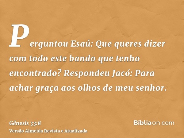 Perguntou Esaú: Que queres dizer com todo este bando que tenho encontrado? Respondeu Jacó: Para achar graça aos olhos de meu senhor.