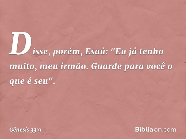 Disse, porém, Esaú: "Eu já tenho muito, meu irmão. Guarde para você o que é seu". -- Gênesis 33:9