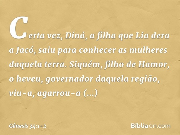 Certa vez, Diná, a filha que Lia dera a Jacó, saiu para conhecer as mulheres daquela terra. Si­quém, filho de Hamor, o heveu, gover­nador daquela região, viu-a,