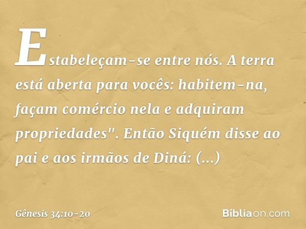 Estabeleçam-se entre nós. A terra está aberta para vocês: habitem-na, façam comércio nela e adquiram propriedades". Então Siquém disse ao pai e aos irmãos de Di