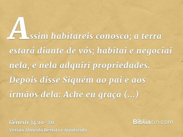 Assim habitareis conosco; a terra estará diante de vós; habitai e negociai nela, e nela adquiri propriedades.Depois disse Siquém ao pai e aos irmãos dela: Ache 