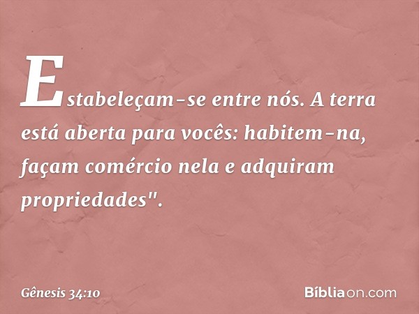 Estabeleçam-se entre nós. A terra está aberta para vocês: habitem-na, façam comércio nela e adquiram propriedades". -- Gênesis 34:10