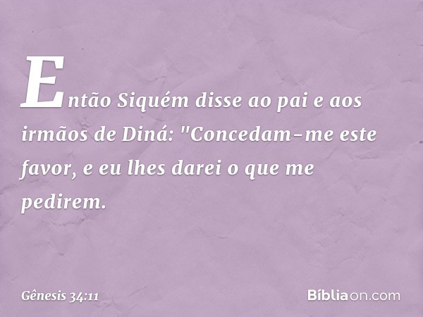 Então Siquém disse ao pai e aos irmãos de Diná: "Concedam-me este favor, ­e eu lhes darei o que me pedirem. -- Gênesis 34:11