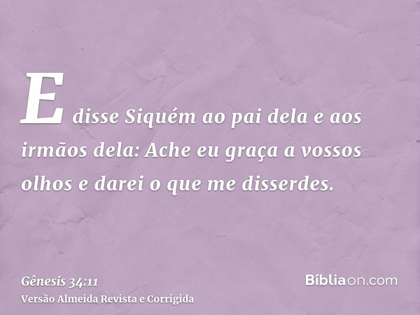 E disse Siquém ao pai dela e aos irmãos dela: Ache eu graça a vossos olhos e darei o que me disserdes.