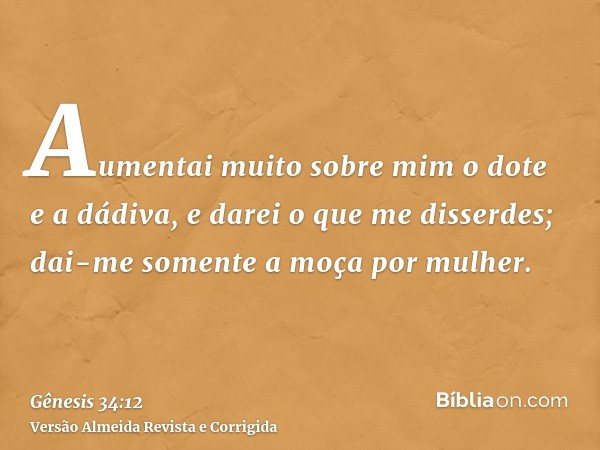 Aumentai muito sobre mim o dote e a dádiva, e darei o que me disserdes; dai-me somente a moça por mulher.