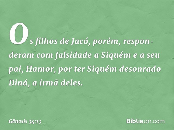 Os filhos de Jacó, porém, respon­deram com falsidade a Siquém e a seu pai, Hamor, por ter Siquém desonrado Diná, a irmã deles. -- Gênesis 34:13