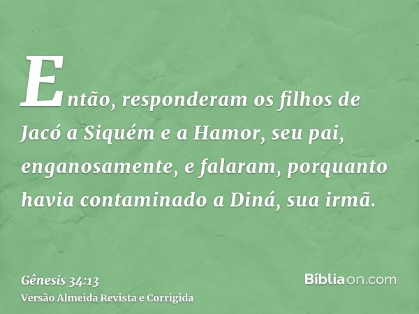 Então, responderam os filhos de Jacó a Siquém e a Hamor, seu pai, enganosamente, e falaram, porquanto havia contaminado a Diná, sua irmã.