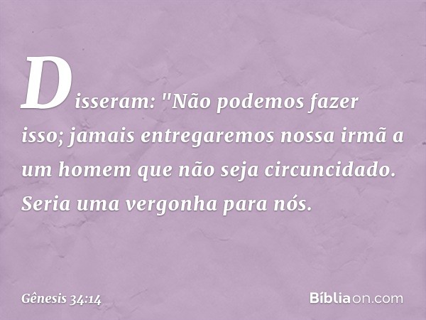 Dis­seram: "Não podemos fazer isso; jamais entrega­remos nossa irmã a um homem que não seja circuncidado. Seria uma vergonha para nós. -- Gênesis 34:14