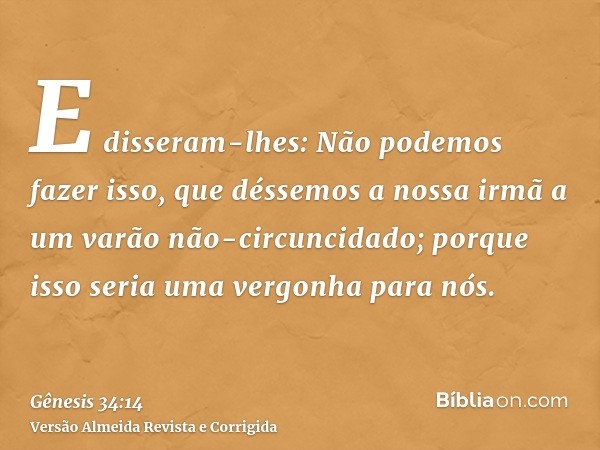 E disseram-lhes: Não podemos fazer isso, que déssemos a nossa irmã a um varão não-circuncidado; porque isso seria uma vergonha para nós.