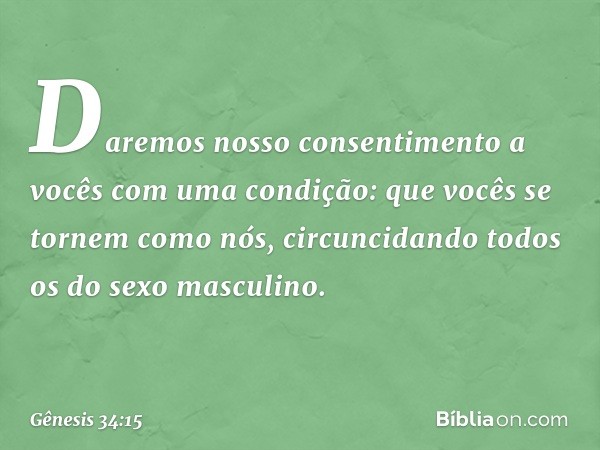 Da­remos nosso consentimento a vocês com uma condição: que vocês se tornem como nós, circuncidando todos os do sexo masculino. -- Gênesis 34:15