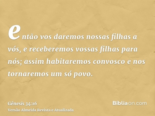 então vos daremos nossas filhas a vós, e receberemos vossas filhas para nós; assim habitaremos convosco e nos tornaremos um só povo.