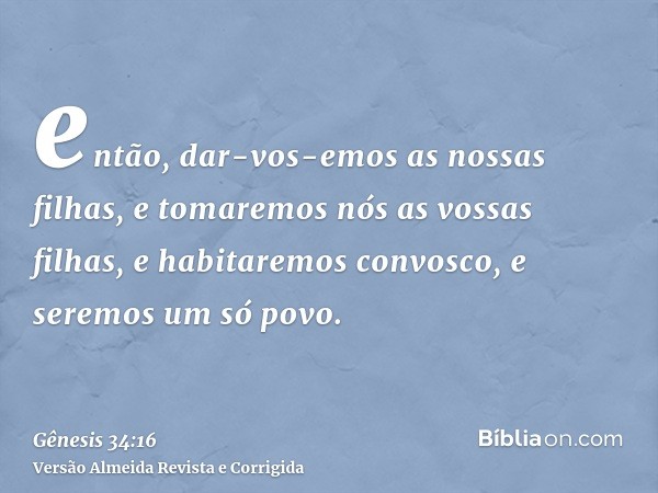então, dar-vos-emos as nossas filhas, e tomaremos nós as vossas filhas, e habitaremos convosco, e seremos um só povo.