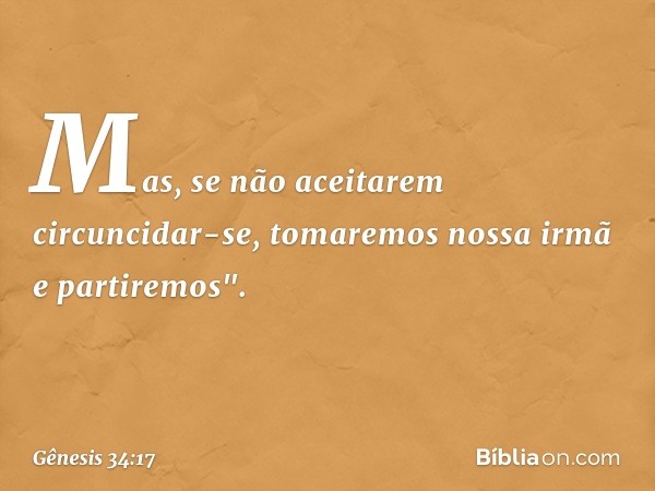 Mas, se não aceitarem circuncidar-se, tomaremos nossa irmã e partire­mos". -- Gênesis 34:17