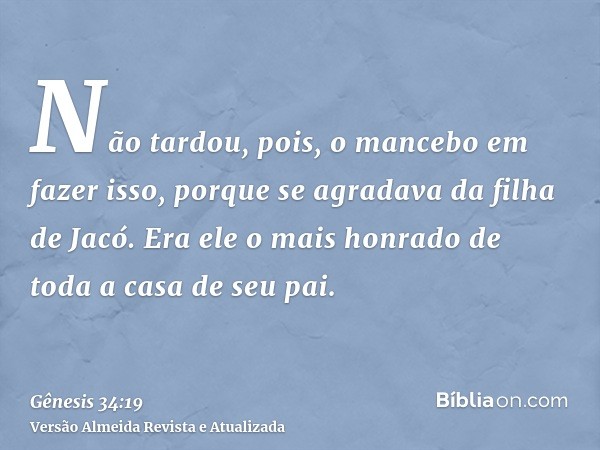 Não tardou, pois, o mancebo em fazer isso, porque se agradava da filha de Jacó. Era ele o mais honrado de toda a casa de seu pai.