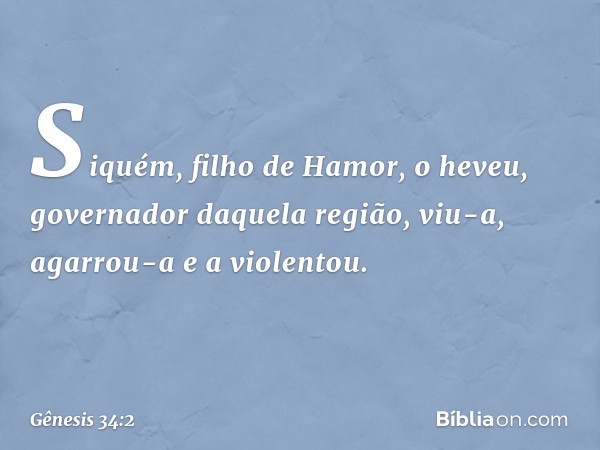 Si­quém, filho de Hamor, o heveu, gover­nador daquela região, viu-a, agarrou-a e a violentou. -- Gênesis 34:2