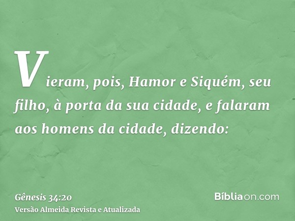 Vieram, pois, Hamor e Siquém, seu filho, à porta da sua cidade, e falaram aos homens da cidade, dizendo: