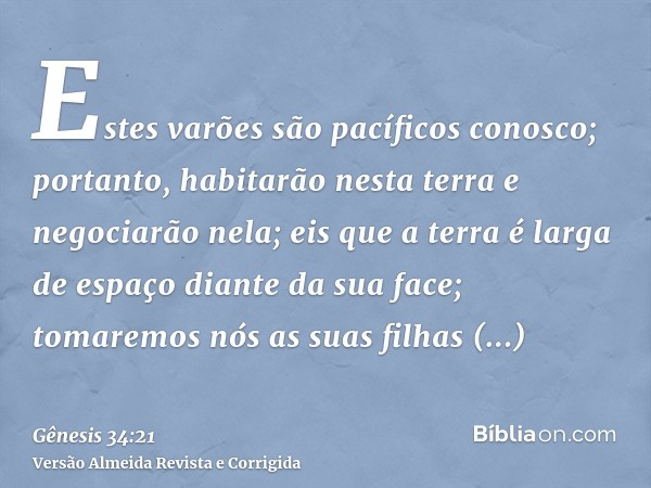 Estes varões são pacíficos conosco; portanto, habitarão nesta terra e negociarão nela; eis que a terra é larga de espaço diante da sua face; tomaremos nós as su