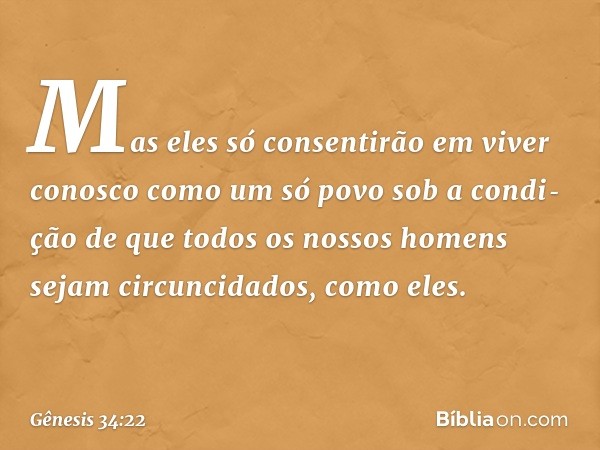 Mas eles só consentirão em viver conosco co­mo um só povo sob a condi­ção de que todos os nossos homens sejam circuncidados, como eles. -- Gênesis 34:22