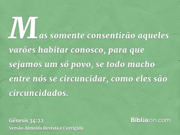 Mas somente consentirão aqueles varões habitar conosco, para que sejamos um só povo, se todo macho entre nós se circuncidar, como eles são circuncidados.