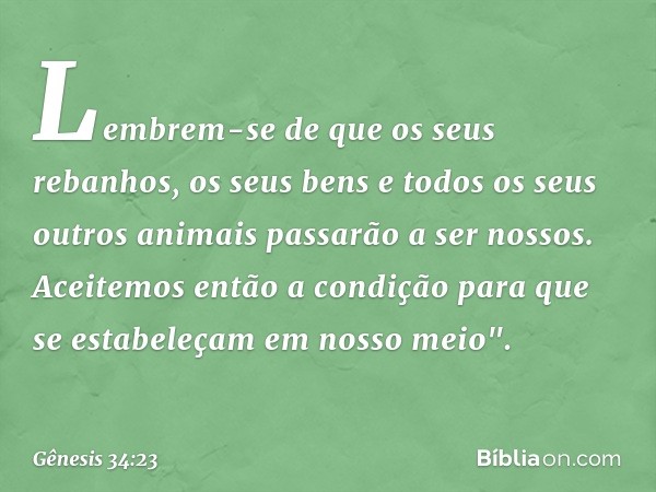 Lembrem-se de que os seus rebanhos, os seus bens e todos os seus outros animais passarão a ser nossos. Aceitemos então a condição para que se estabeleçam em nos