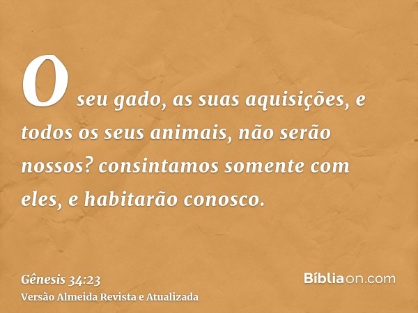 O seu gado, as suas aquisições, e todos os seus animais, não serão nossos? consintamos somente com eles, e habitarão conosco.