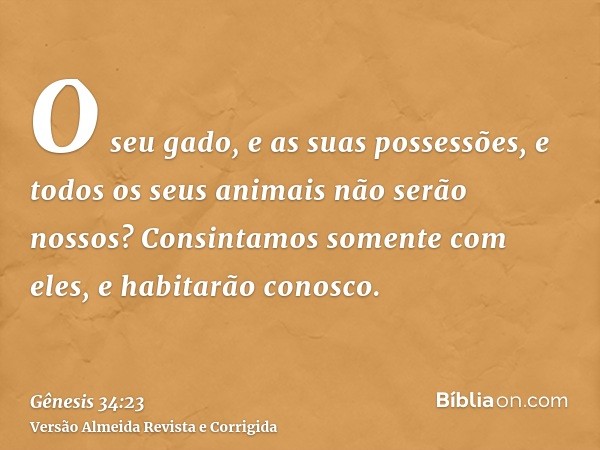 O seu gado, e as suas possessões, e todos os seus animais não serão nossos? Consintamos somente com eles, e habitarão conosco.