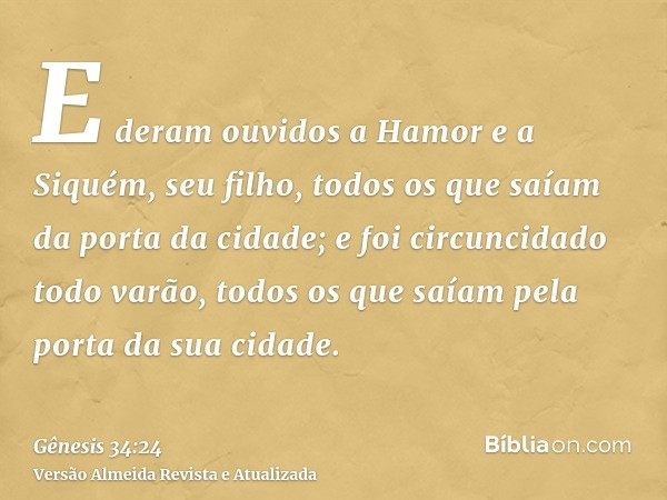 E deram ouvidos a Hamor e a Siquém, seu filho, todos os que saíam da porta da cidade; e foi circuncidado todo varão, todos os que saíam pela porta da sua cidade