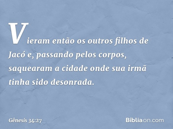 Vieram então os outros filhos de Jacó e, passando pelos corpos, saquearam a cidade onde sua irmã tinha sido deson­rada. -- Gênesis 34:27