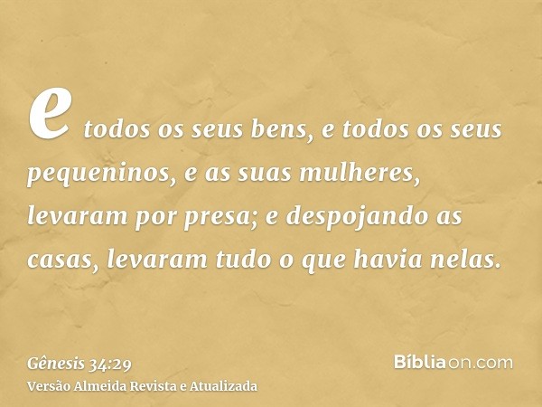 e todos os seus bens, e todos os seus pequeninos, e as suas mulheres, levaram por presa; e despojando as casas, levaram tudo o que havia nelas.