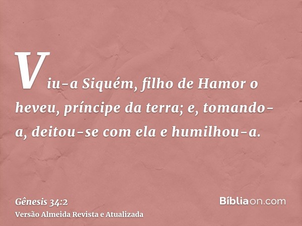 Viu-a Siquém, filho de Hamor o heveu, príncipe da terra; e, tomando-a, deitou-se com ela e humilhou-a.