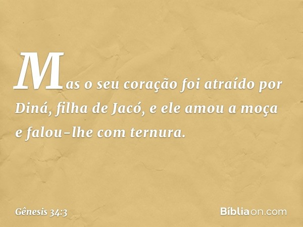 Mas o seu cora­ção foi atraído por Diná, filha de Jacó, e ele amou a moça e falou-lhe com ternura. -- Gênesis 34:3