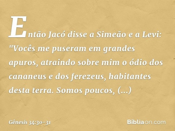Então Jacó disse a Simeão e a Levi: "Vo­cês me puseram em grandes apuros, atrain­do sobre mim o ódio dos cananeus e dos fere­zeus, habitantes desta terra. Somos