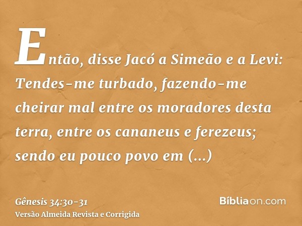 Então, disse Jacó a Simeão e a Levi: Tendes-me turbado, fazendo-me cheirar mal entre os moradores desta terra, entre os cananeus e ferezeus; sendo eu pouco povo
