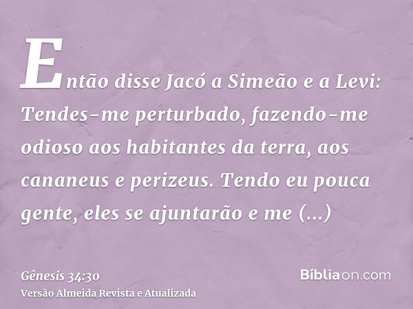 Então disse Jacó a Simeão e a Levi: Tendes-me perturbado, fazendo-me odioso aos habitantes da terra, aos cananeus e perizeus. Tendo eu pouca gente, eles se ajun