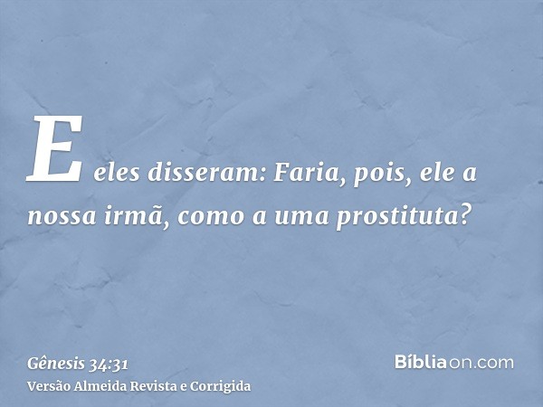 E eles disseram: Faria, pois, ele a nossa irmã, como a uma prostituta?