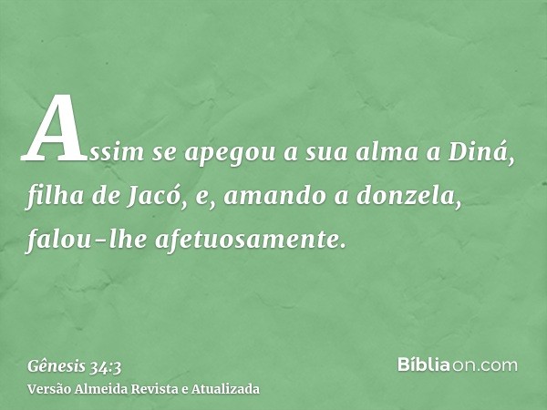 Assim se apegou a sua alma a Diná, filha de Jacó, e, amando a donzela, falou-lhe afetuosamente.