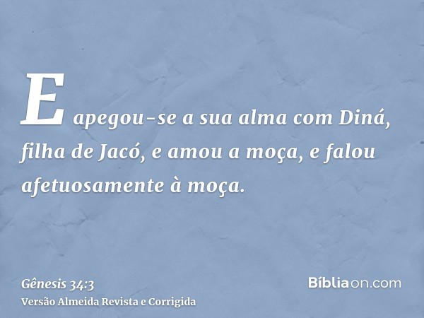 E apegou-se a sua alma com Diná, filha de Jacó, e amou a moça, e falou afetuosamente à moça.