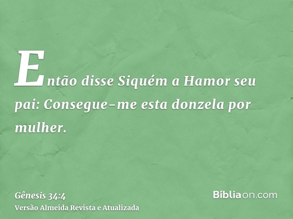 Então disse Siquém a Hamor seu pai: Consegue-me esta donzela por mulher.