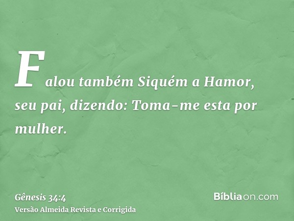 Falou também Siquém a Hamor, seu pai, dizendo: Toma-me esta por mulher.