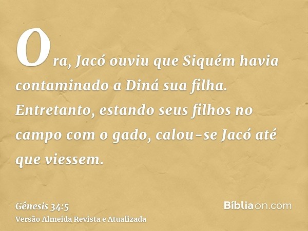 Ora, Jacó ouviu que Siquém havia contaminado a Diná sua filha. Entretanto, estando seus filhos no campo com o gado, calou-se Jacó até que viessem.